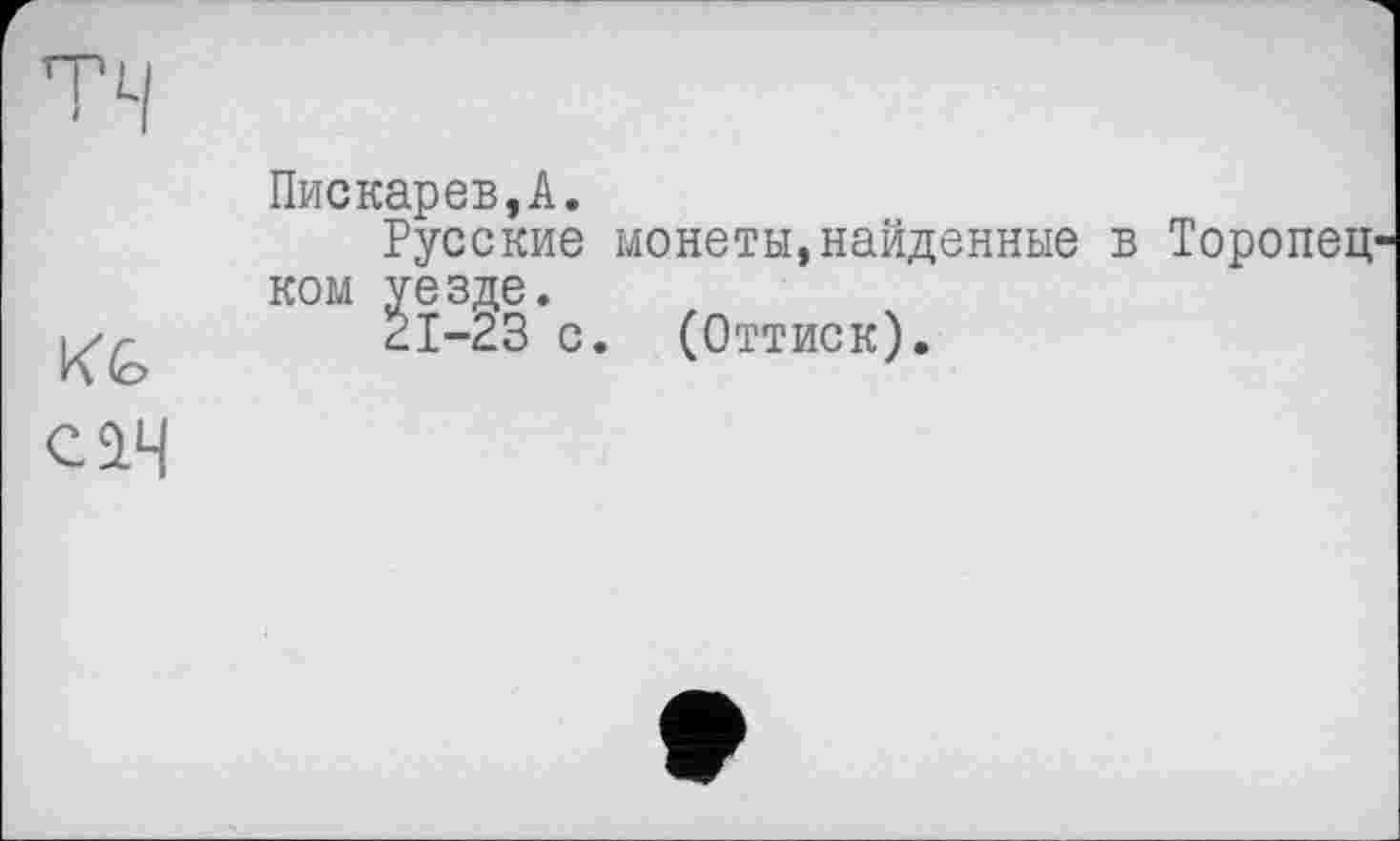 ﻿KG <ЛЧ
Пискарев,A.
Русские монеты,найденные ком уезде.
21-23 с. (Оттиск).
Торопец-